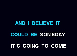 AND I BELIEVE IT

COULD BE SOMEDAY

IT'S GOING TO COME