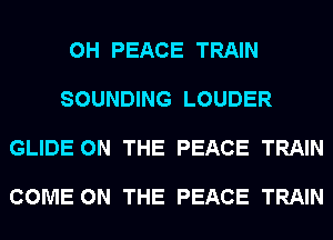 0H PEACE TRAIN

SOUNDING LOUDER

GLIDE ON THE PEACE TRAIN

COME ON THE PEACE TRAIN