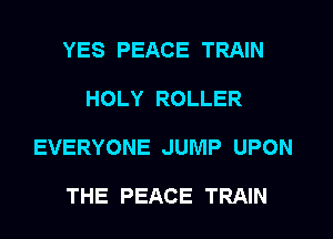 YES PEACE TRAIN

HOLY ROLLER

EVERYONE JUMP UPON

THE PEACE TRAIN