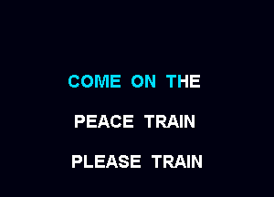 COME ON THE

PEACE TRAIN

PLEASE TRAIN