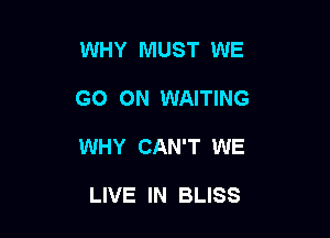 WHY MUST WE

GO ON WAITING

WHY CAN'T WE

LIVE IN BLISS