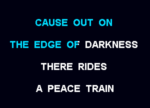 CAUSE OUT ON

THE EDGE OF DARKNESS

THERE RIDES

A PEACE TRAIN