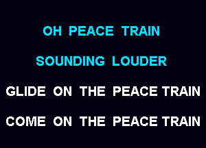 0H PEACE TRAIN

SOUNDING LOUDER

GLIDE ON THE PEACE TRAIN

COME ON THE PEACE TRAIN