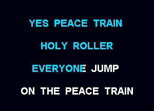 YES PEACE TRAIN
HOLY ROLLER

EVERYONE JUMP

ON THE PEACE TRAIN