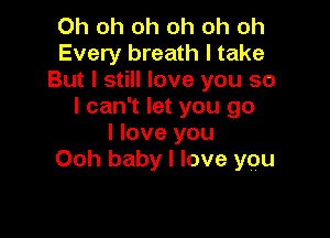 Oh oh oh oh oh oh
Every breath I take
But I still love you so
I can't let you go

I love you
Ooh baby I love you