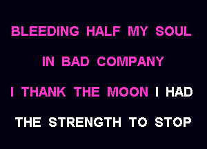 BLEEDING HALF MY SOUL

IN BAD COMPANY

I THANK THE MOON I HAD

THE STRENGTH TO STOP