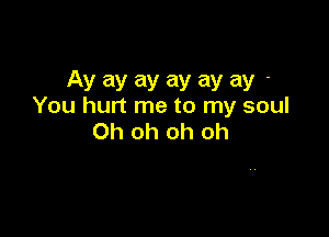 Ay ay ay ay ay ay-
You hurt me to my soul

Oh oh oh oh