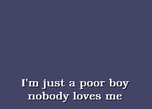 I'm just a poor boy
nobody loves me