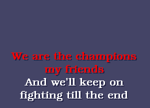 And we'll keep on
fighting till the end