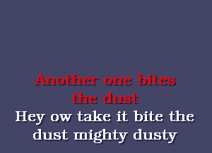 Hey 0W take it bite the
dust mighty dusty