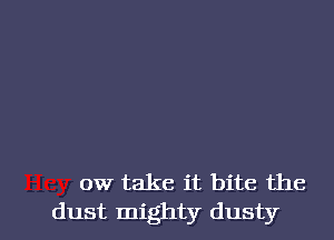 0W take it bite the

dust mighty dusty l