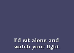 I'd sit alone and
watch your light