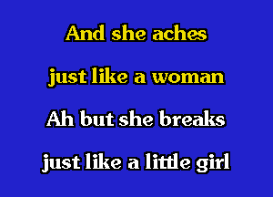 And she aches

just like a woman

Ah but she breaks

just like a little girl