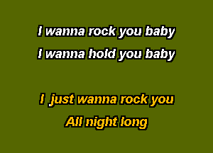 I wanna rock you baby

I wanna hold you baby

I just wanna rock you

All night long