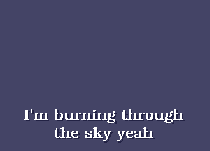 I'm burning through
the sky yeah