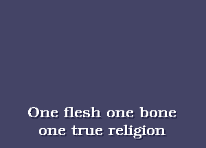 One flesh one bone
one true religion