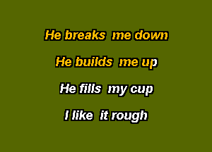 He breaks me down

He buiids me up

He fins my cup

I like it rough
