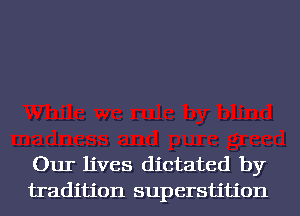 Our lives dictated by
tradition superstition