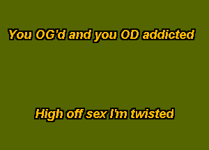 You OG'd and you OD addicted

High off sex 1m twisted