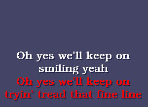 Oh yes we'll keep on
smiling yeah