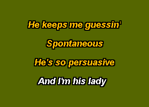 He keeps me guessin'
Spontaneous

He's so persuasive

And I'm his lady