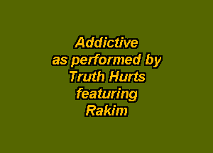 Addictive
as performed by
Truth Hurts

featuring
Rakim