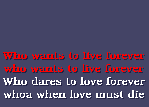 Who dares to love forever
Whoa When love must die