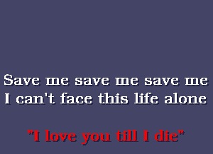 Save me save me save me
I can't face this life alone