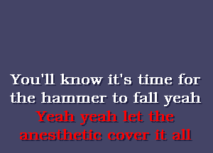 You'll know it's time for
the hammer to fall yeah