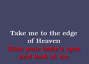 Take me to the edge
of Heaven