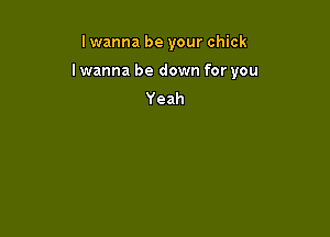 I wanna be your chick

I wanna be down for you

Yeah