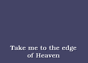 Take me to the edge
of Heaven