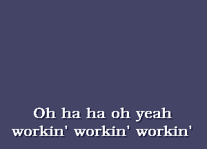 Oh ha ha oh yeah
workjn' workjn' workjn'