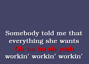 Somebody told me that
everything she wants

workjn' workjn' workjn'