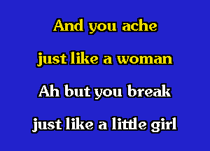 And you ache

just like a woman

Ah but you break

just like a little girl