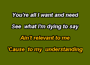 You're a I want and need
See what Im dying to say

Ain't relevant to me

'Cause to my understanding