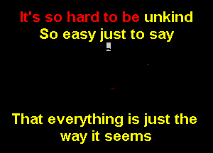 It's so hard to be unkind
So easy just to say
ll

That everything is just the
way it seems