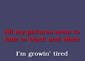 I'm growin' tired