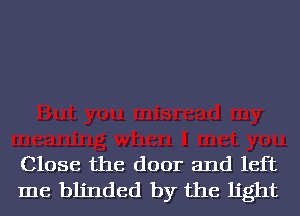 Close the door and left
me blinded by the light