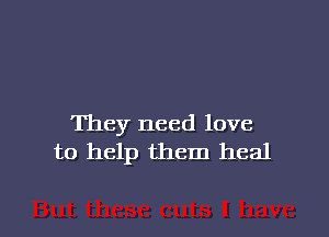 They need love
to help them heal

g