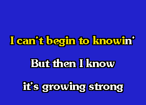 I can't begin to knowin'

But then I know

it's growing strong