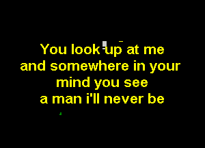 You looklho at me
and somewhere in your

mind you see
a man i'll never be

I