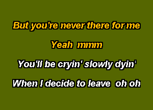 But you're never there forme

Yeah mmm
You'll be cryin' slowly dyin'

When ldecide to leave oh oh