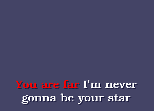 I'm never
gonna be your star