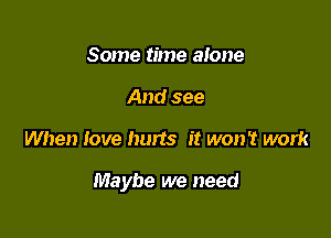 Some time alone
And see

When love hurts it won't work

Maybe we need