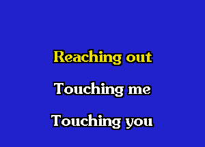 Reaching out

Touching me

Touching you