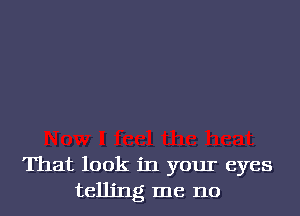 That look in your eyes
telling me no