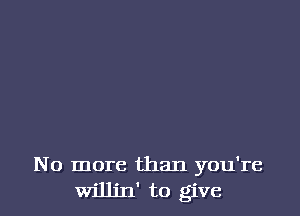 No more than you're
willin' to give