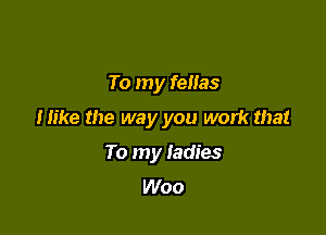 To my fellas

Hike the way you work that

To my ladies
Woo