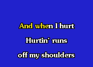 And when I hurt

Hurtin' runs

off my shoulders